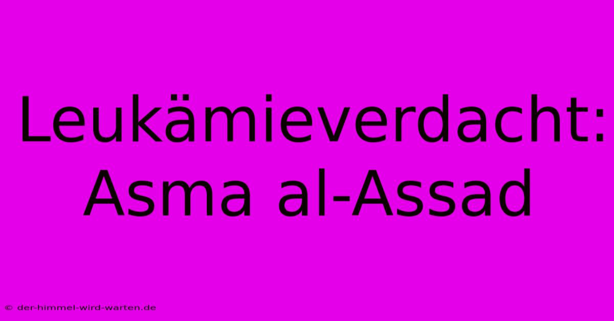 Leukämieverdacht: Asma Al-Assad