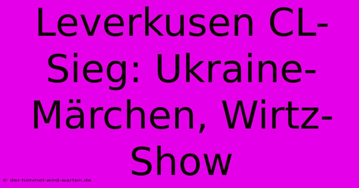 Leverkusen CL-Sieg: Ukraine-Märchen, Wirtz-Show