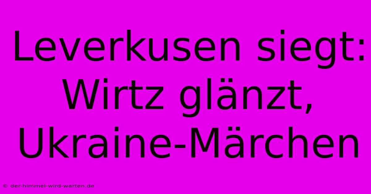 Leverkusen Siegt: Wirtz Glänzt, Ukraine-Märchen