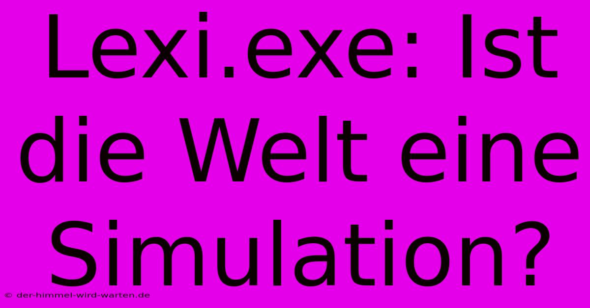 Lexi.exe: Ist Die Welt Eine Simulation?