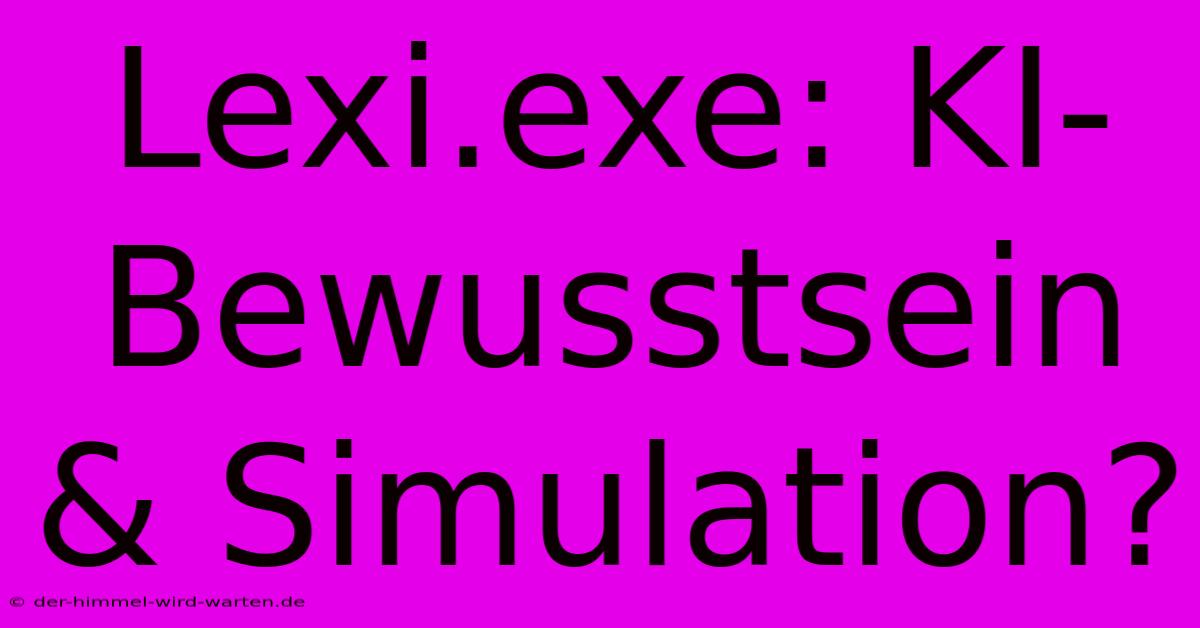 Lexi.exe: KI-Bewusstsein & Simulation?