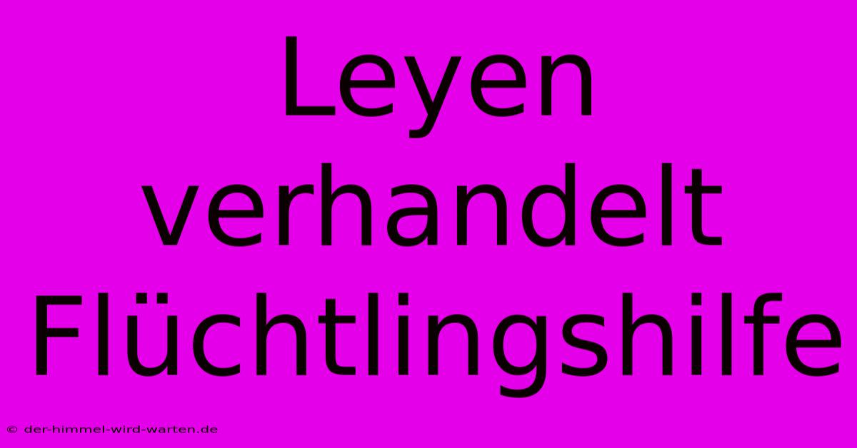 Leyen Verhandelt Flüchtlingshilfe