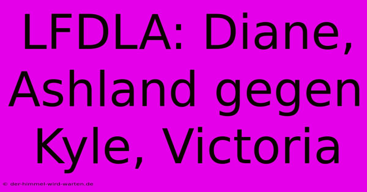 LFDLA: Diane, Ashland Gegen Kyle, Victoria