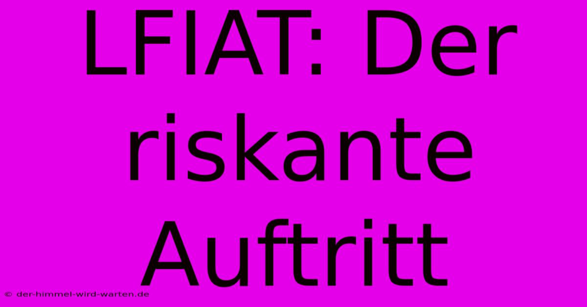 LFIAT: Der Riskante Auftritt