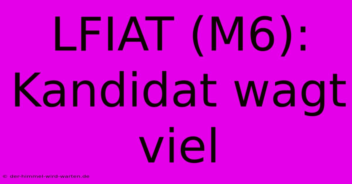 LFIAT (M6): Kandidat Wagt Viel