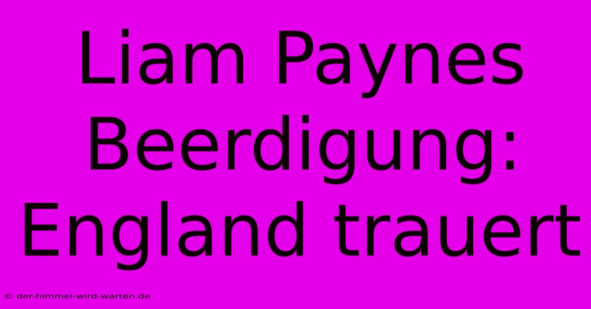 Liam Paynes Beerdigung: England Trauert