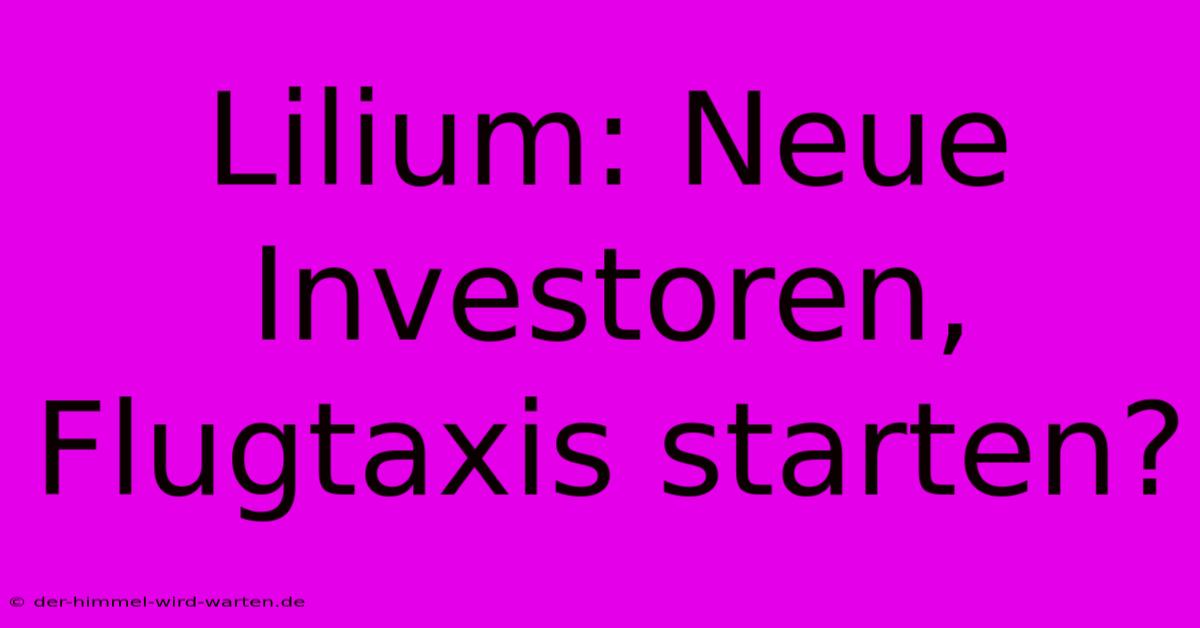 Lilium: Neue Investoren, Flugtaxis Starten?