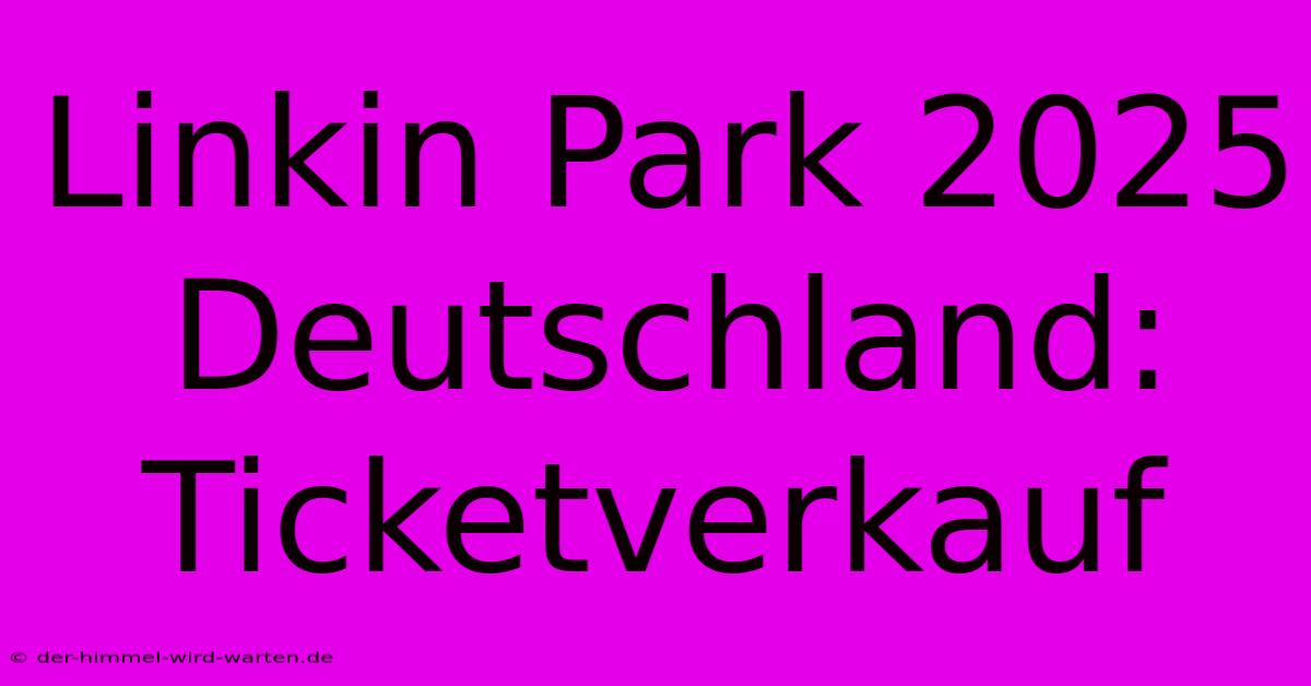 Linkin Park 2025 Deutschland: Ticketverkauf