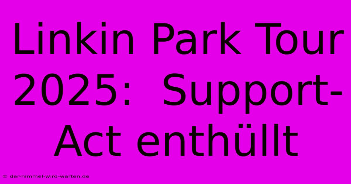 Linkin Park Tour 2025:  Support-Act Enthüllt