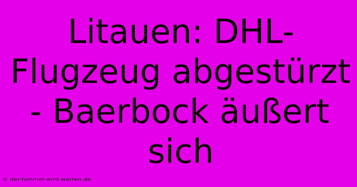 Litauen: DHL-Flugzeug Abgestürzt - Baerbock Äußert Sich