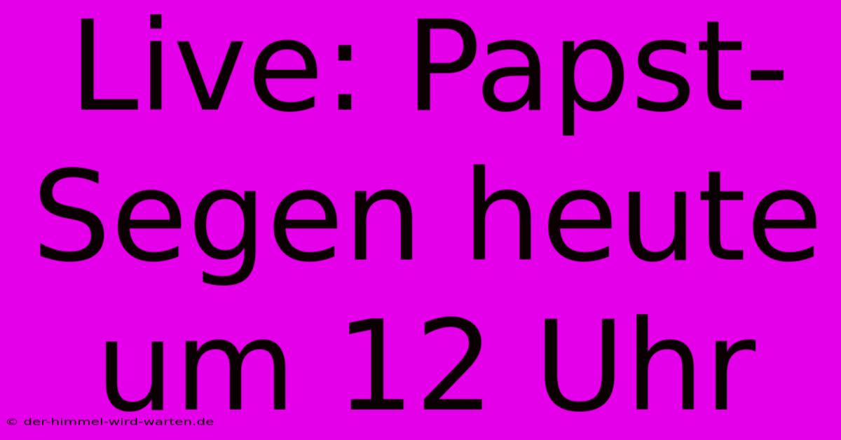 Live: Papst-Segen Heute Um 12 Uhr