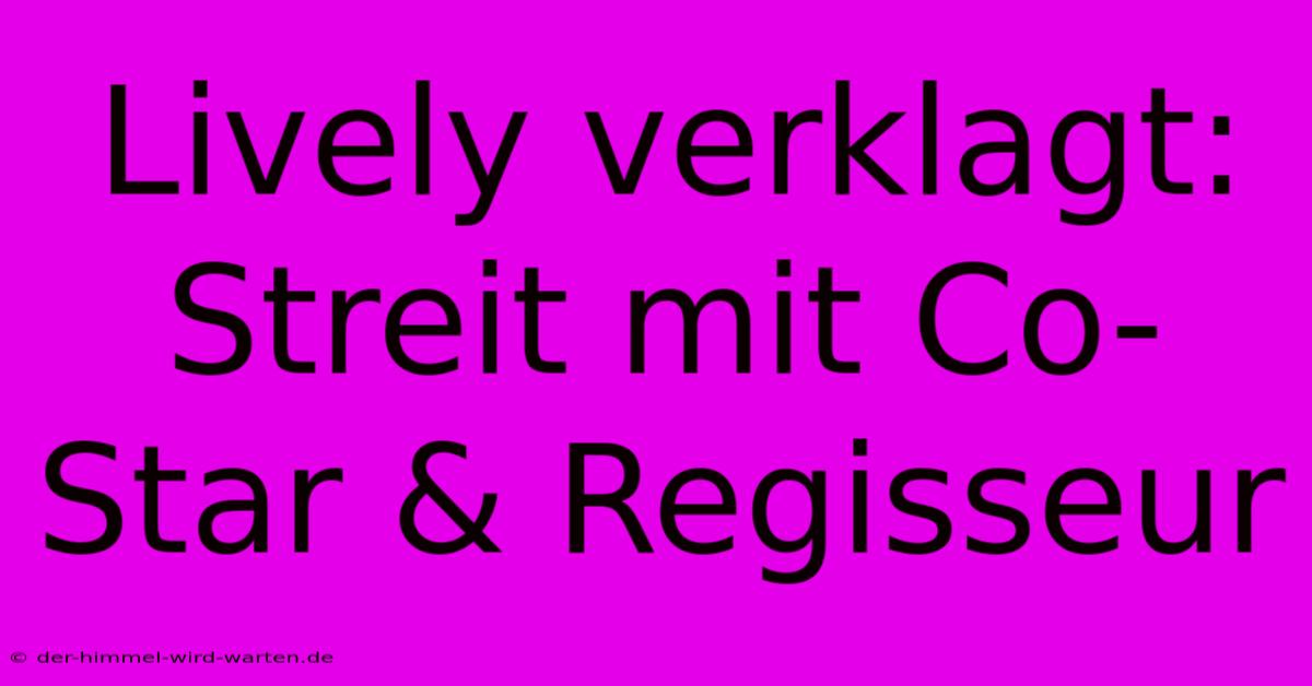 Lively Verklagt: Streit Mit Co-Star & Regisseur