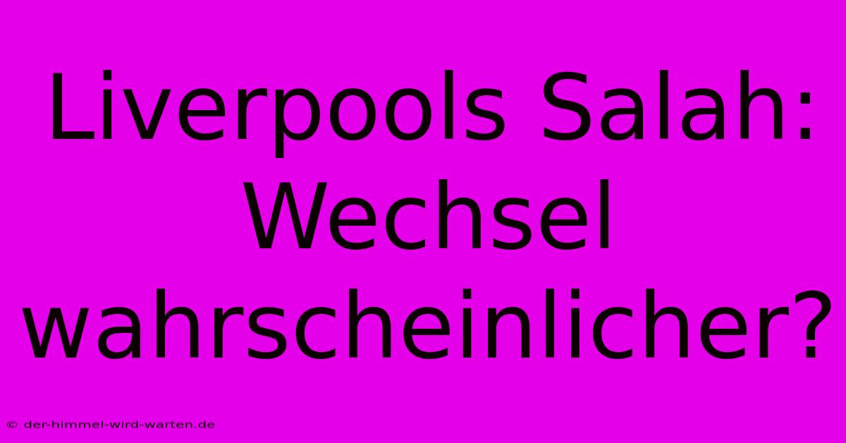 Liverpools Salah: Wechsel Wahrscheinlicher?