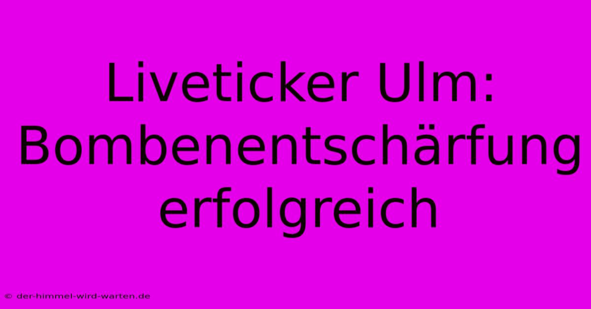 Liveticker Ulm: Bombenentschärfung Erfolgreich