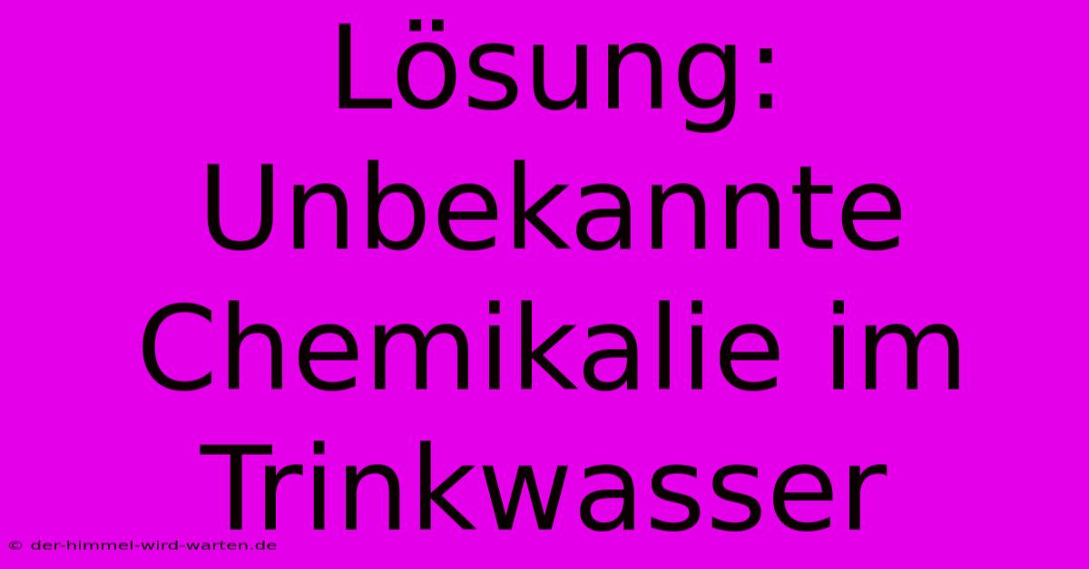 Lösung: Unbekannte Chemikalie Im Trinkwasser