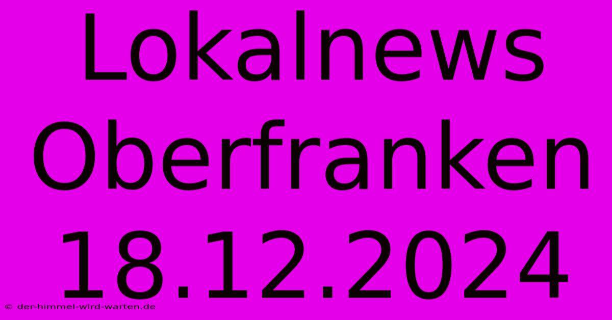 Lokalnews Oberfranken 18.12.2024