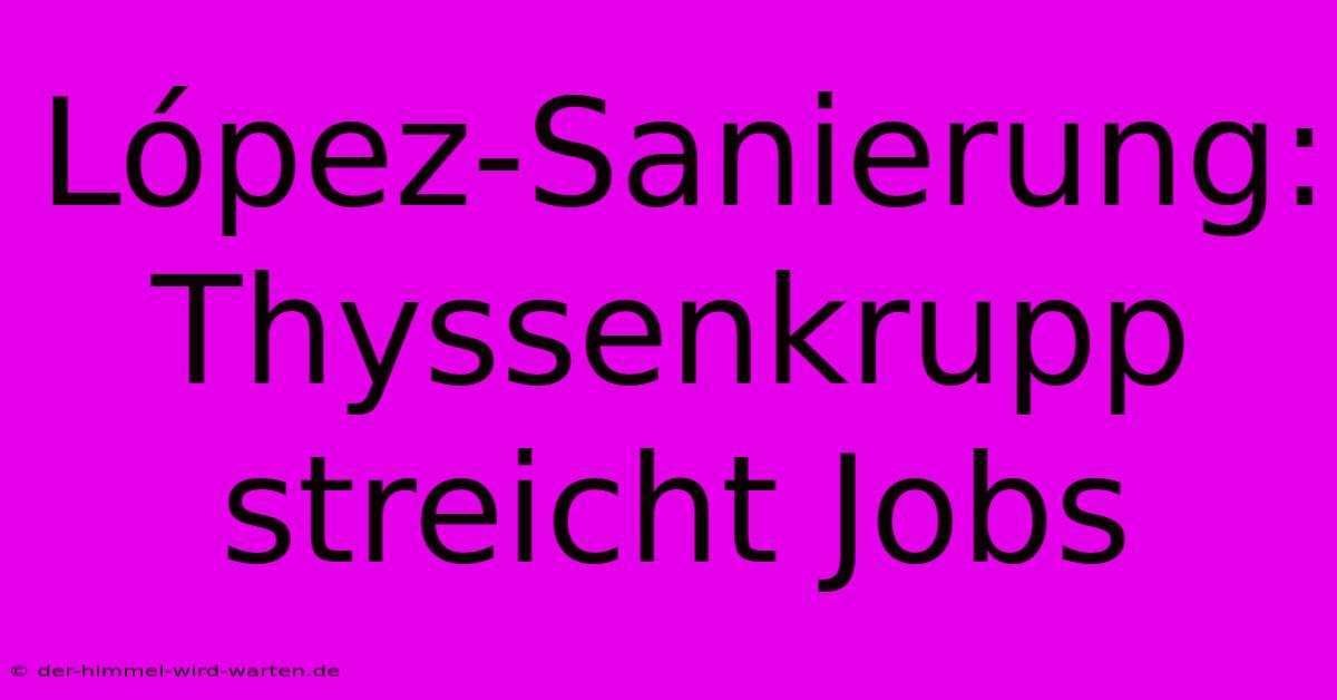 López-Sanierung: Thyssenkrupp Streicht Jobs