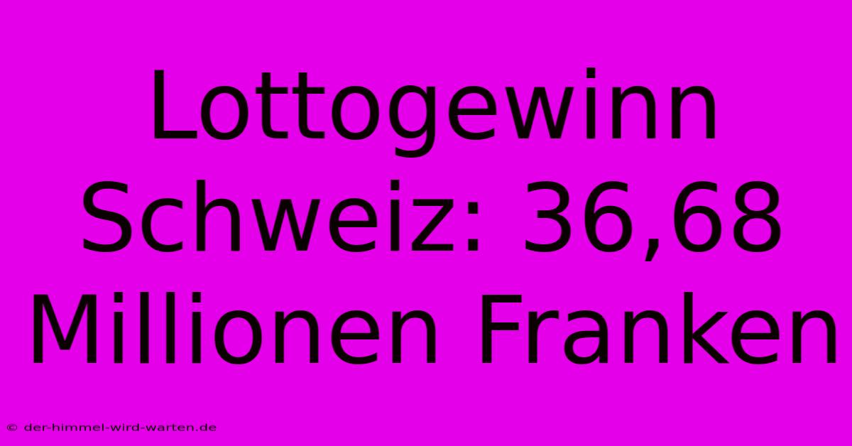 Lottogewinn Schweiz: 36,68 Millionen Franken