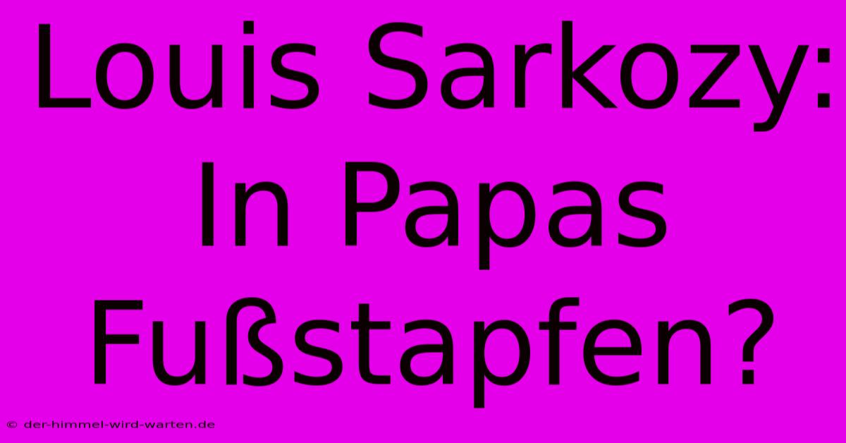 Louis Sarkozy: In Papas Fußstapfen?