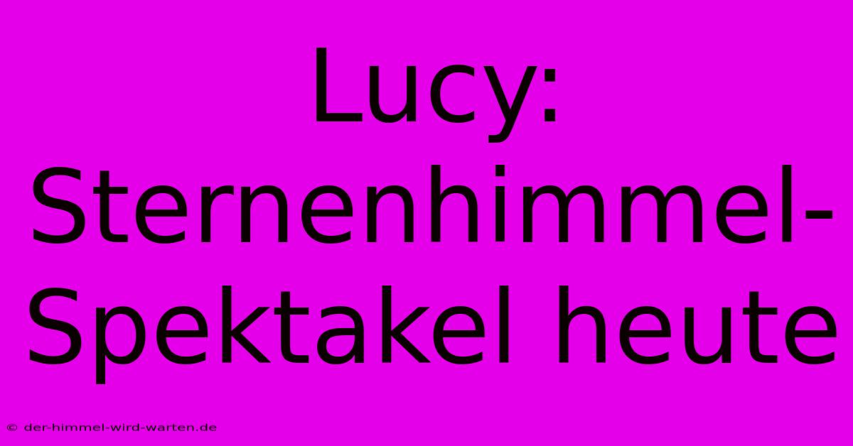 Lucy:  Sternenhimmel-Spektakel Heute