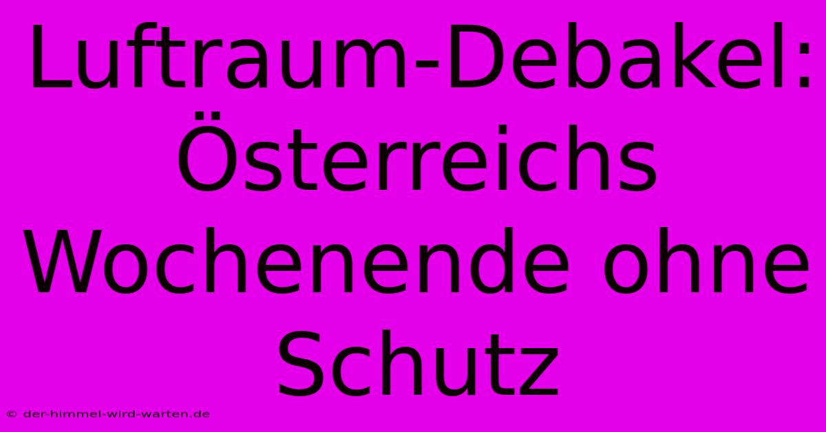 Luftraum-Debakel: Österreichs Wochenende Ohne Schutz