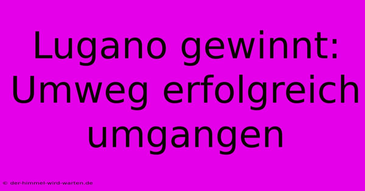 Lugano Gewinnt: Umweg Erfolgreich Umgangen