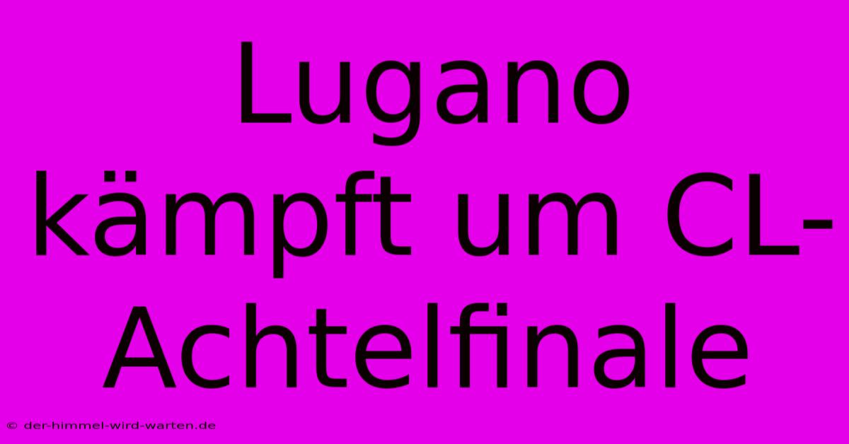 Lugano Kämpft Um CL-Achtelfinale