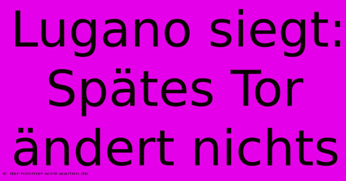 Lugano Siegt: Spätes Tor Ändert Nichts