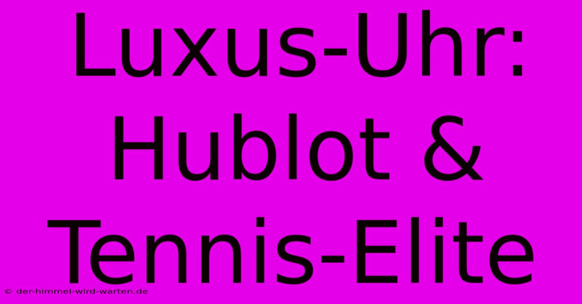 Luxus-Uhr: Hublot & Tennis-Elite