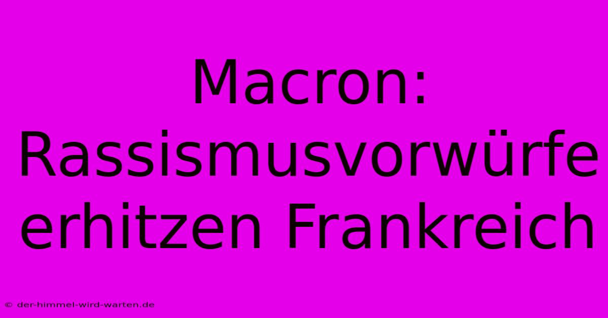 Macron:  Rassismusvorwürfe Erhitzen Frankreich