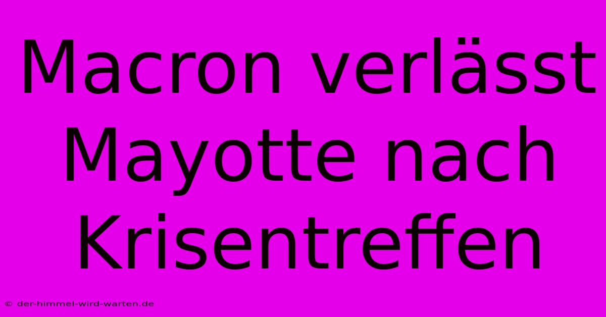 Macron Verlässt Mayotte Nach Krisentreffen