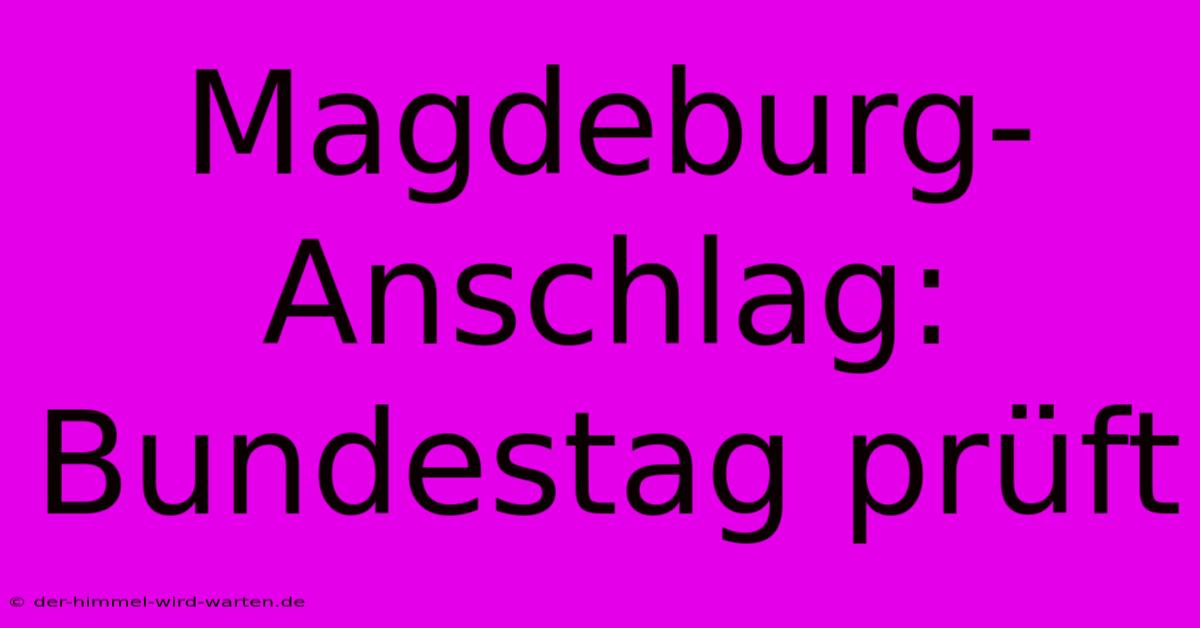 Magdeburg-Anschlag: Bundestag Prüft