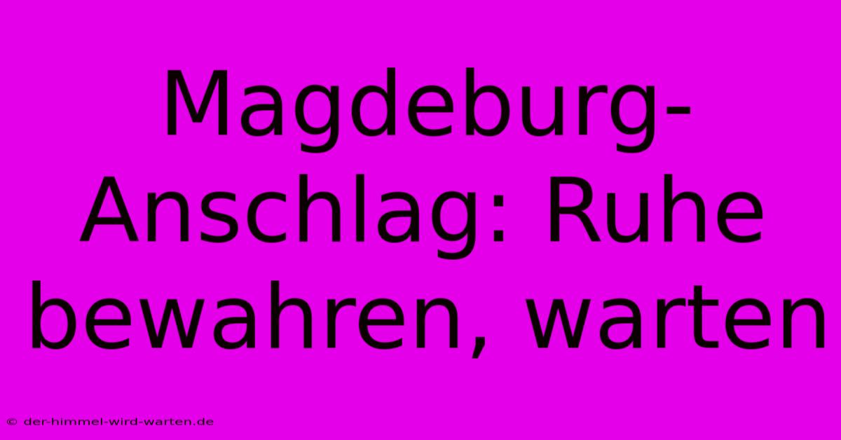 Magdeburg-Anschlag: Ruhe Bewahren, Warten