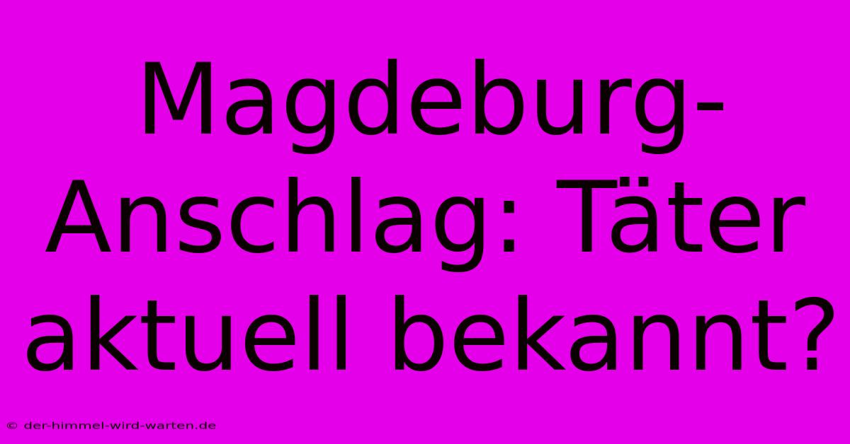 Magdeburg-Anschlag: Täter Aktuell Bekannt?