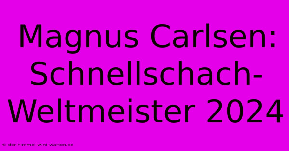 Magnus Carlsen: Schnellschach-Weltmeister 2024