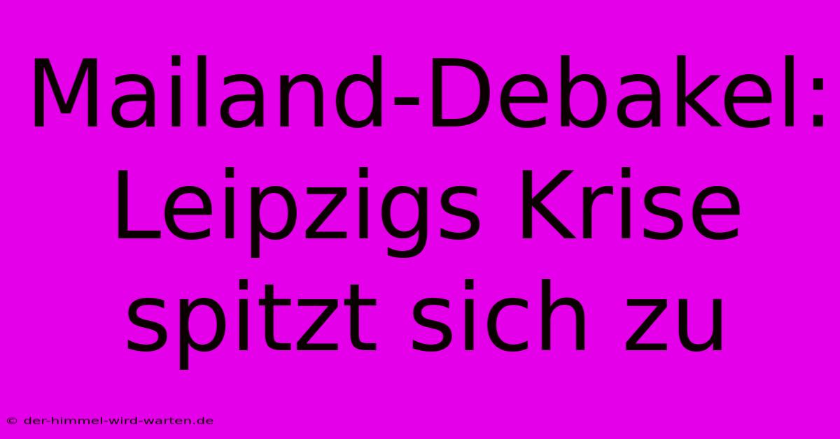 Mailand-Debakel: Leipzigs Krise Spitzt Sich Zu