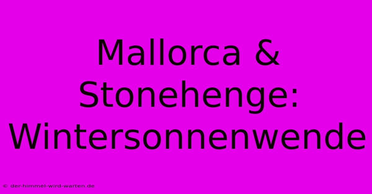 Mallorca & Stonehenge: Wintersonnenwende