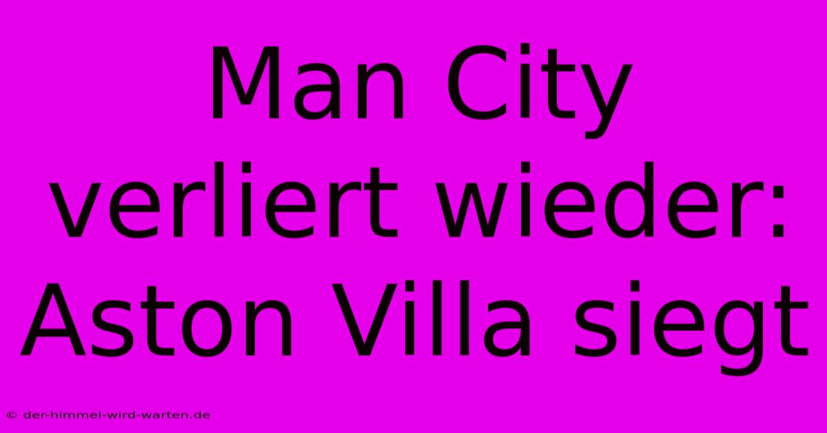 Man City Verliert Wieder: Aston Villa Siegt