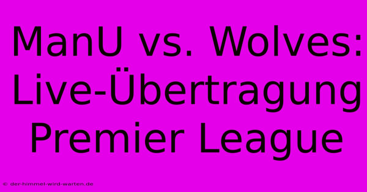 ManU Vs. Wolves: Live-Übertragung Premier League