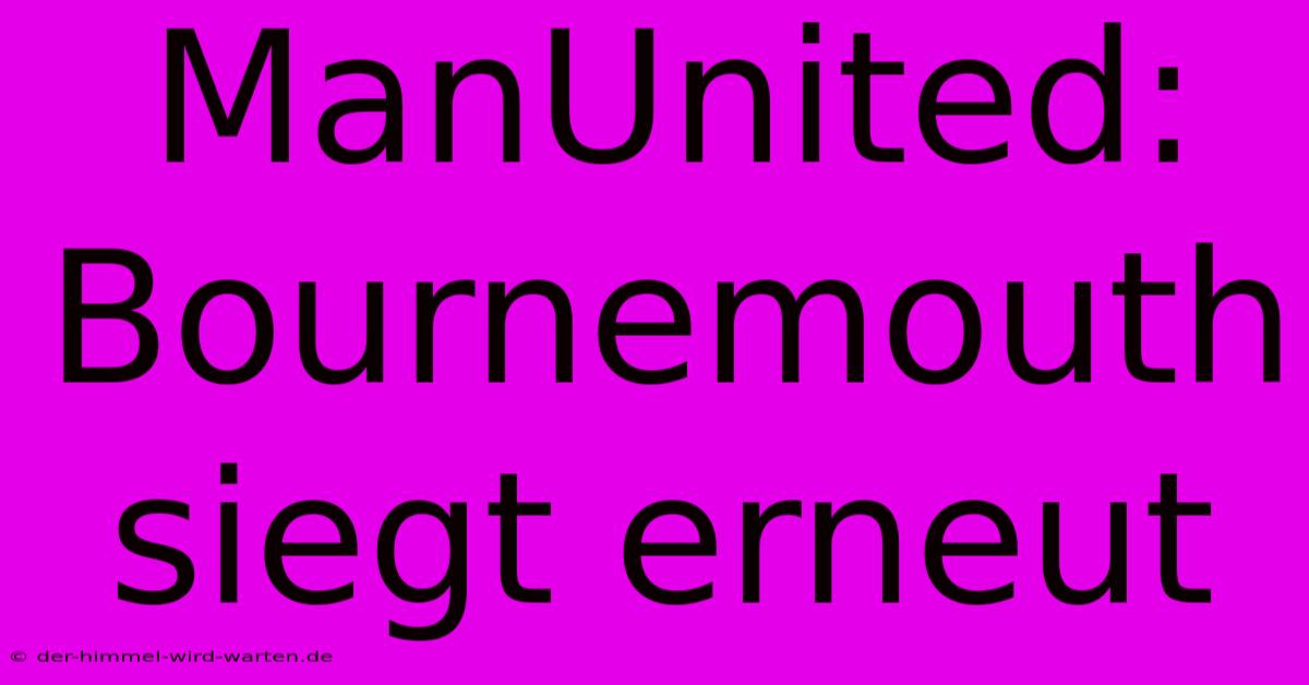 ManUnited: Bournemouth Siegt Erneut