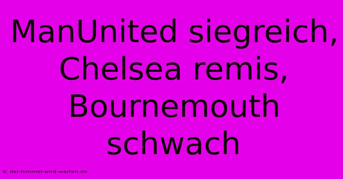 ManUnited Siegreich, Chelsea Remis, Bournemouth Schwach