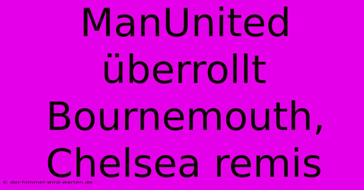 ManUnited Überrollt Bournemouth, Chelsea Remis