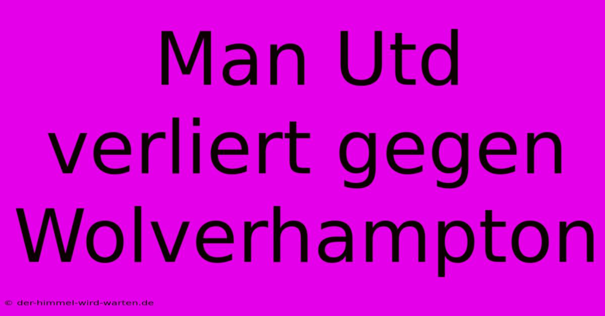 Man Utd Verliert Gegen Wolverhampton