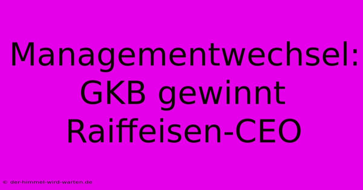 Managementwechsel: GKB Gewinnt Raiffeisen-CEO