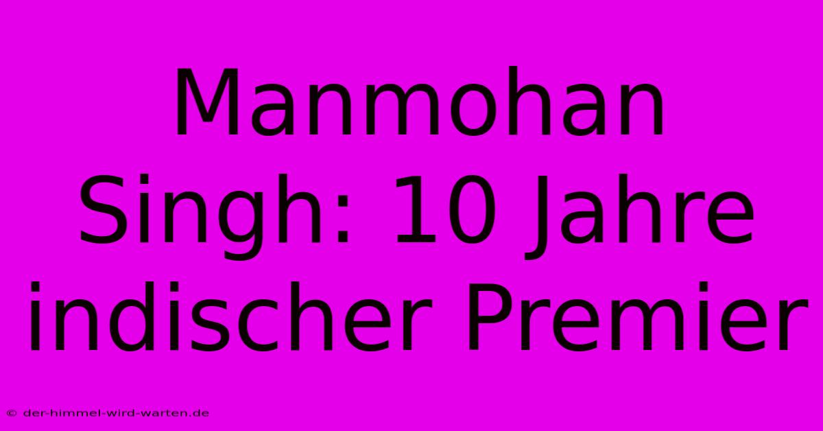 Manmohan Singh: 10 Jahre Indischer Premier