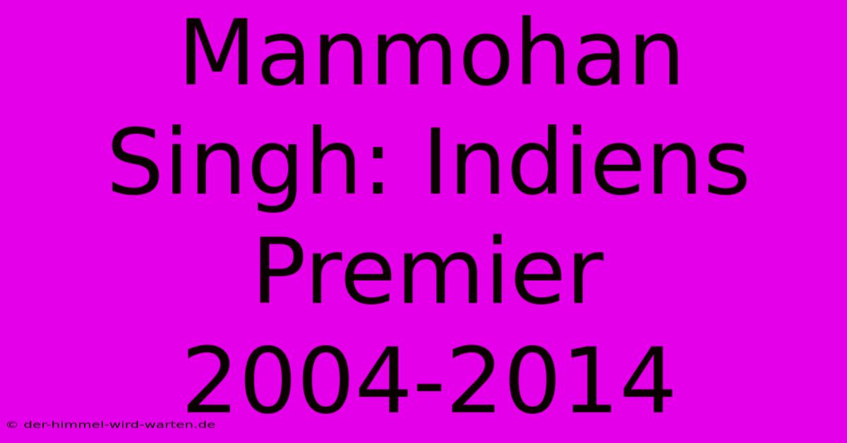 Manmohan Singh: Indiens Premier 2004-2014