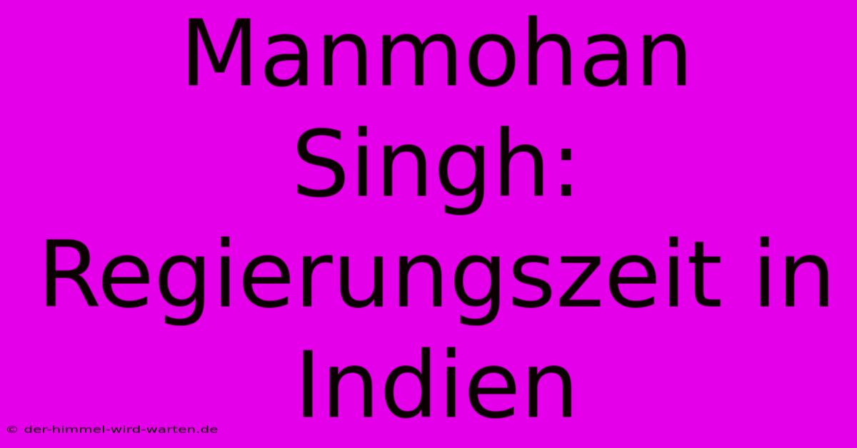 Manmohan Singh: Regierungszeit In Indien