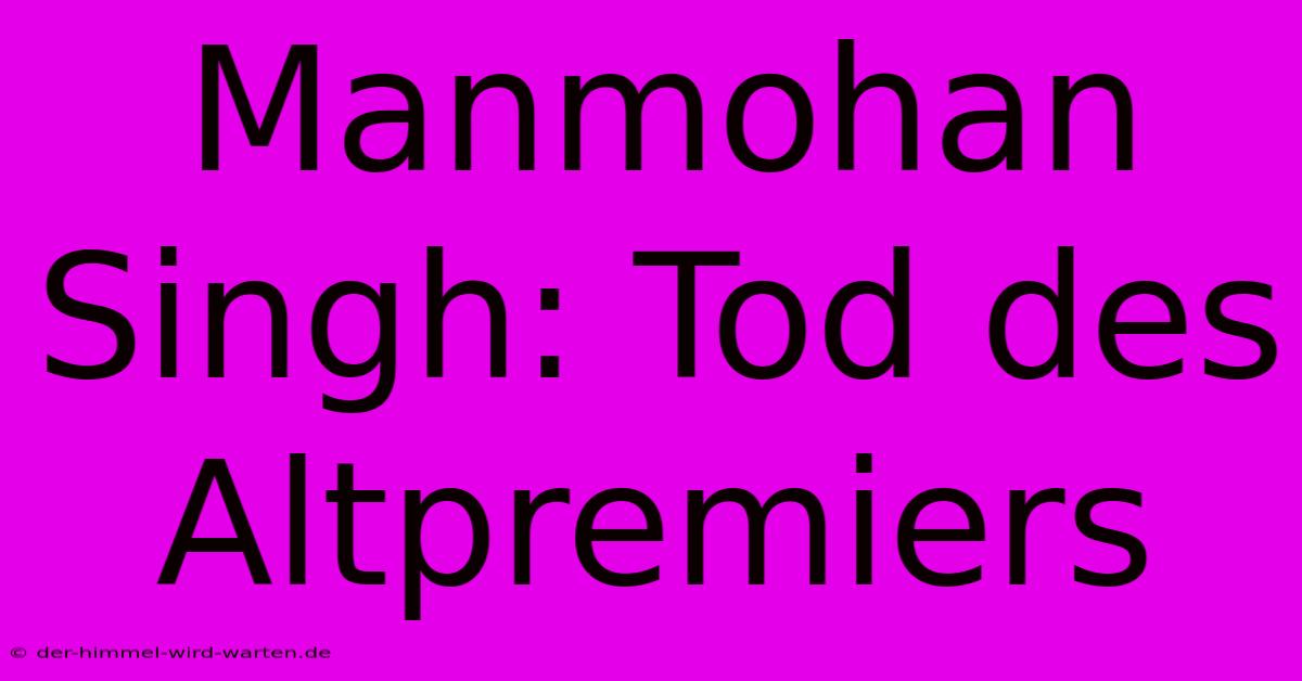 Manmohan Singh: Tod Des Altpremiers