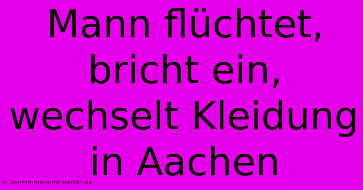 Mann Flüchtet, Bricht Ein, Wechselt Kleidung In Aachen