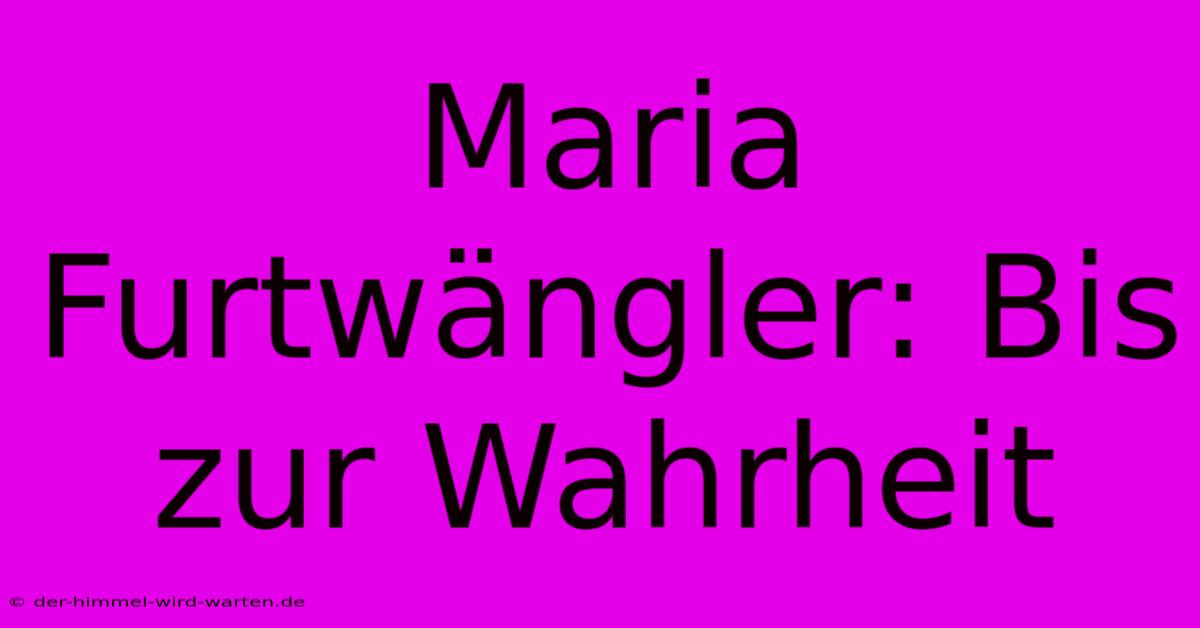 Maria Furtwängler: Bis Zur Wahrheit